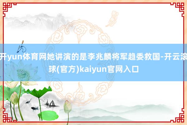 开yun体育网她讲演的是李兆麟将军趋委救国-开云滚球(官方)kaiyun官网入口