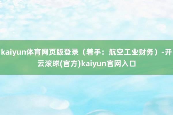 kaiyun体育网页版登录（着手：航空工业财务）-开云滚球(官方)kaiyun官网入口