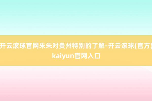 开云滚球官网朱朱对贵州特别的了解-开云滚球(官方)kaiyun官网入口