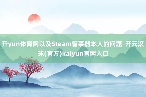 开yun体育网以及Steam管事器本人的问题-开云滚球(官方)kaiyun官网入口