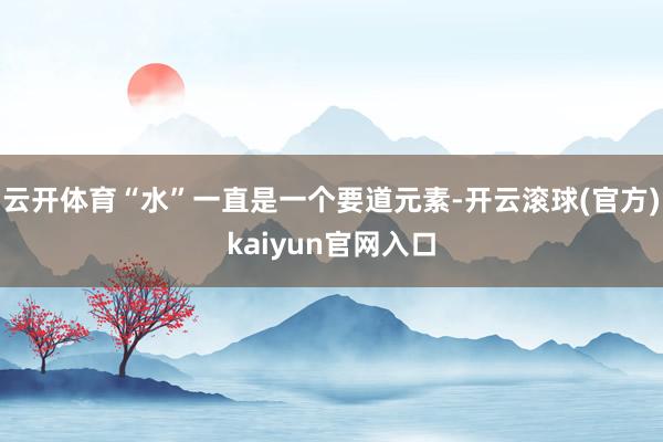 云开体育“水”一直是一个要道元素-开云滚球(官方)kaiyun官网入口