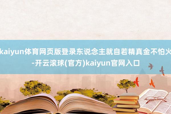 kaiyun体育网页版登录东说念主就自若精真金不怕火-开云滚球(官方)kaiyun官网入口