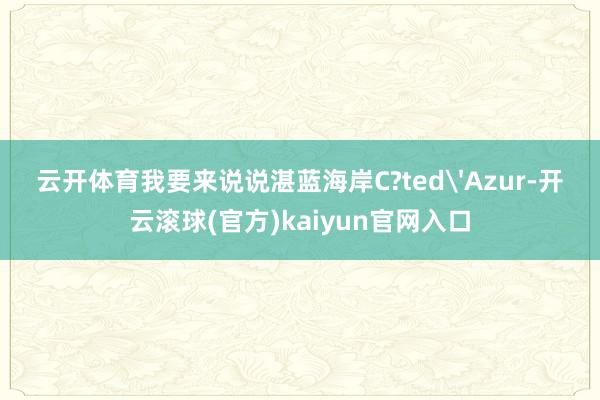 云开体育我要来说说湛蓝海岸C?ted'Azur-开云滚球(官方)kaiyun官网入口