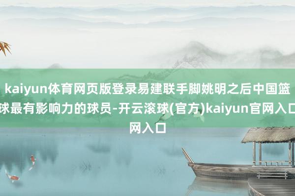 kaiyun体育网页版登录易建联手脚姚明之后中国篮球最有影响力的球员-开云滚球(官方)kaiyun官网入口