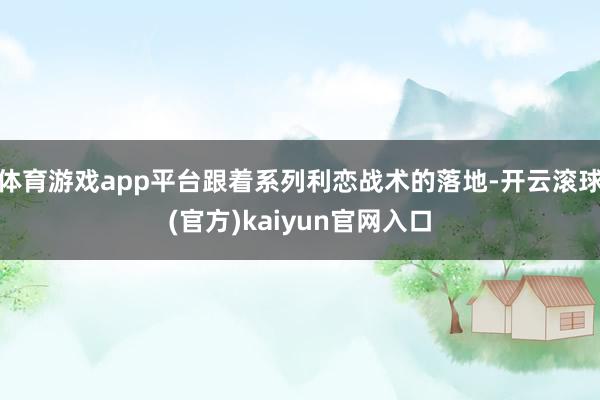 体育游戏app平台跟着系列利恋战术的落地-开云滚球(官方)kaiyun官网入口