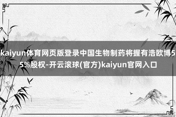 kaiyun体育网页版登录中国生物制药将握有浩欧博55%股权-开云滚球(官方)kaiyun官网入口