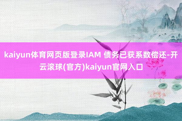 kaiyun体育网页版登录IAM 债务已获系数偿还-开云滚球(官方)kaiyun官网入口