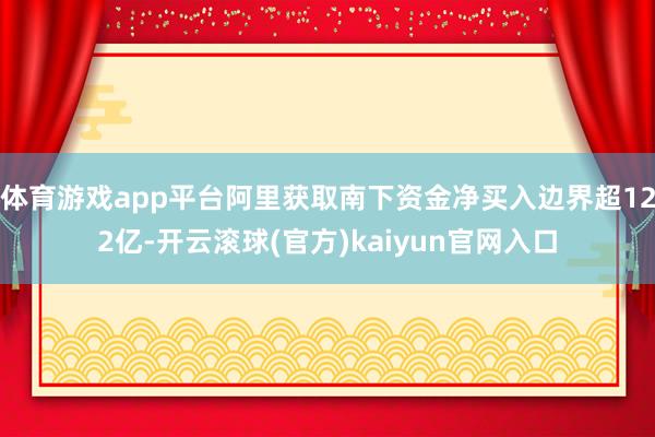 体育游戏app平台阿里获取南下资金净买入边界超122亿-开云滚球(官方)kaiyun官网入口