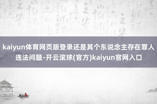 kaiyun体育网页版登录还是其个东说念主存在罪人违法问题-开云滚球(官方)kaiyun官网入口